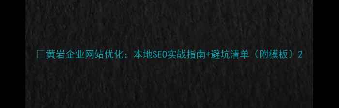 图片 🔥黄岩企业网站优化：本地SEO实战指南+避坑清单（附模板）2