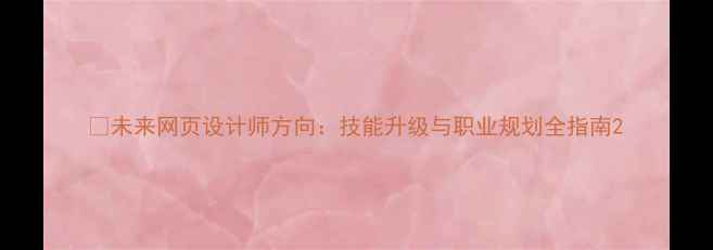 图片 🚀未来网页设计师方向：技能升级与职业规划全指南2