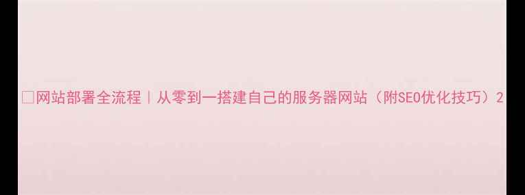 图片 🚀网站部署全流程｜从零到一搭建自己的服务器网站（附SEO优化技巧）2