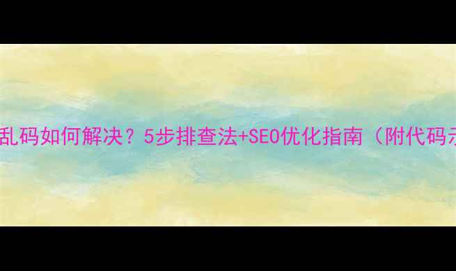 图片 🚨网页乱码如何解决？5步排查法+SEO优化指南（附代码示例）1