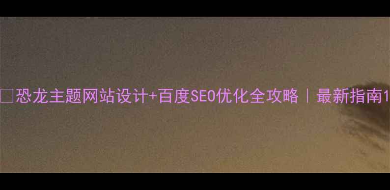 图片 🦖恐龙主题网站设计+百度SEO优化全攻略｜最新指南1